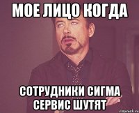 Мое лицо когда Сотрудники Сигма Сервис шутят