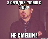 Я сегодня гуляю с ЭДО? Не смеши !