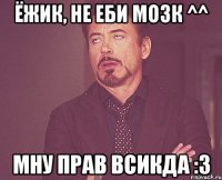 Ёжик, не Еби МозК ^^ Мну Прав всикда :3