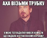 аха візьми трубку у мене тел відключився кому ти ще кидала фотки нікому юрови?