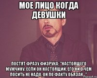 Мое лицо когда девушки постят фразу Физрука: "Настоящего мужчину, если он настоящий, его ни о чем посить не надо. Он по факту обязан..."