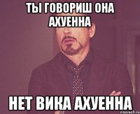 Ты говориш она ахуенна нет Вика ахуенна