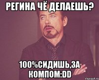 Регина чё делаешь? 100%Сидишь,за компом:DD