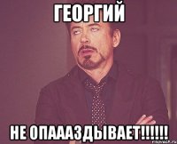 Георгий НЕ ОПАААЗДЫВАЕТ!!!!!!