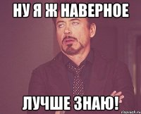 ну я ж наверное лучше знаю!