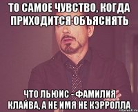 То самое чувство, когда приходится объяснять что Льюис - фамилия Клайва, а не имя не Кэрролла