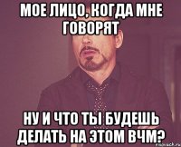 Мое лицо, когда мне говорят Ну и что ты будешь делать на этом ВчМ?