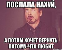 Послала нахуй, а потом хочет вернуть потому-что любит