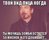 Твой вид лица когда Ты мочишь зомби остается 50 жизней, и его добивают...