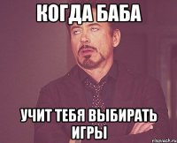 Когда баба учит тебя выбирать игры