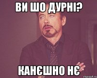 ви шо дурні? канєшно нє