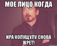 Мое лицо когда Ира Копущулу снова жрет!