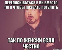 Переписываться в вк вместо того чтобы позвать погулять Так по женски если честно