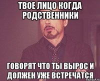 Твое лицо когда родственники говорят что ты вырос и должен уже встречатся