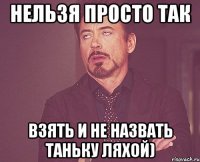 Нельзя просто так взять и не назвать таньку ляхой)