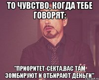 То чувство, когда тебе говорят: "Приоритет-секта,вас там зомбируют и отбирают деньги"