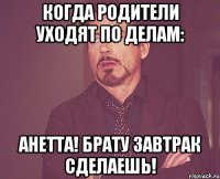 Когда родители уходят по делам: Анетта! Брату завтрак сделаешь!