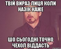 твій вираз лиця коли Назік каже шо сьогодні точно чехол віддасть