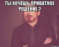 ты хочешь приватное решение ? 