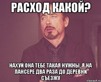 Расход какой? нахуй она тебе такая нужны, я на лансере два раза до деревни съезжу