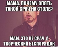 мама: почему опять такой срач на столе? мам, это не срач, а творческий беспорядок