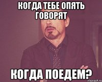 Когда тебе опять говорят Когда поедем?