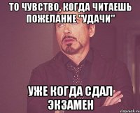 То чувство, когда читаешь пожелание "удачи" Уже когда сдал экзамен