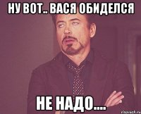 ну вот.. вася обиделся Не надо....