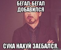 Бегал, бегал добавился Сука нахуй заебался.