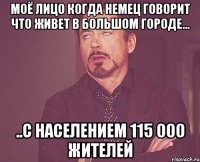 Моё лицо когда немец говорит что живет в большом городе... ..с населением 115 000 жителей