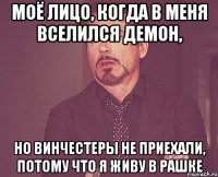 моё лицо, когда в меня вселился демон, но винчестеры не приехали, потому что я живу в рашке