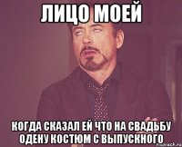 лицо моей когда сказал ей что на свадьбу одену костюм с выпускного