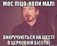 Моє ліцо, коли малі викручуються на шесті в церковній бісєткі