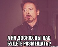  а на досках вы нас будете размещать?