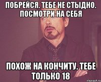 побрейся. тебе не стыдно. посмотри на себя похож на кончиту. тебе только 18