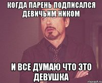 когда парень подписался девичьим ником и все думаю что это девушка