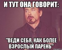 И тут она говорит: "Веди себя, как более взрослый парень"