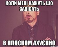 коли мені кажуть шо завісать в плоском ахуєнно