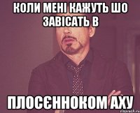 коли мені кажуть шо завісать в плосєнноком аху