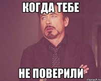 КОГДА ТЕБЕ НЕ ПОВЕРИЛИ