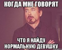 Когда мне говорят что я найду нормальную девушку