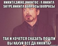 Никита,Smike,Никитос /a Никита skype:Никита вопросы вопросы Так и хочется сказать пошли вы нахуй все да Никита?