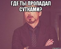 Где ты пропадал сутками? 