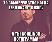 То самое чувство когда тебя ябают в жопу а ты боишься истаграмма