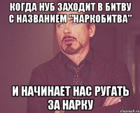 Когда нуб заходит в битву с названием "Наркобитва" И начинает нас ругать за нарку