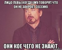 Лицо Левы,когда ему говорят,что он не закроет сессию. Они кое чего не знают.