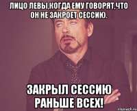 Лицо Левы,когда ему говорят,что он не закроет сессию. Закрыл сессию раньше всех!