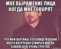 Моё выражение лица когда мне говорят что мои картины это олицетворение моего внутреннего мира и мне на самом деле очень грустно.