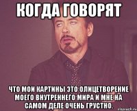 Когда говорят что мои картины это олицетворение моего внутреннего мира и мне на самом деле очень грустно.