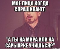 Мое лицо,когда спрашивают: "А ты на Мира или на Сарыарке учишься?"